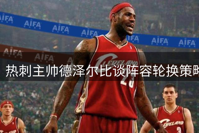 热刺主帅德泽尔比谈阵容轮换策略：伤病风险不容忽视